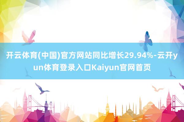 开云体育(中国)官方网站同比增长29.94%-云开yun体育登录入口Kaiyun官网首页