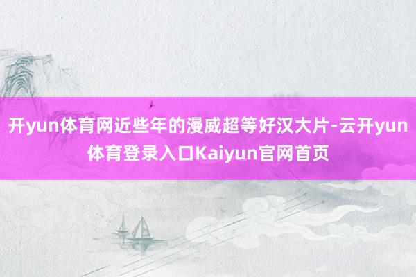 开yun体育网近些年的漫威超等好汉大片-云开yun体育登录入口Kaiyun官网首页