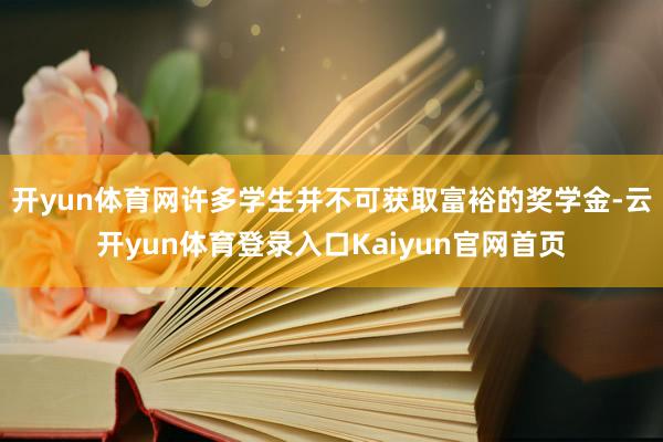 开yun体育网许多学生并不可获取富裕的奖学金-云开yun体育登录入口Kaiyun官网首页