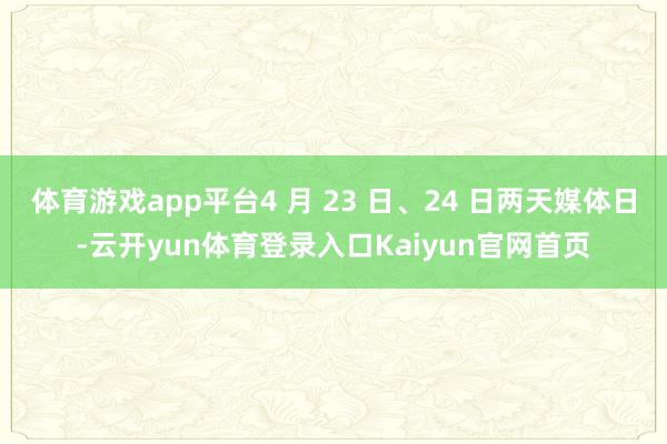 体育游戏app平台4 月 23 日、24 日两天媒体日-云开yun体育登录入口Kaiyun官网首页