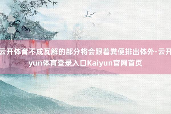 云开体育不成瓦解的部分将会跟着粪便排出体外-云开yun体育登录入口Kaiyun官网首页