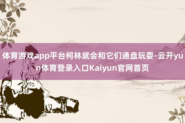 体育游戏app平台柯林就会和它们通盘玩耍-云开yun体育登录入口Kaiyun官网首页