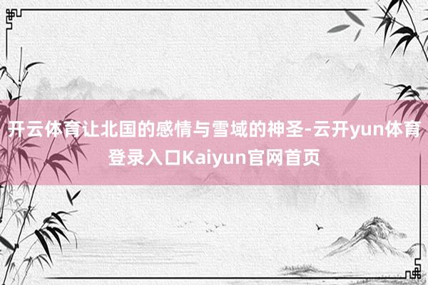 开云体育让北国的感情与雪域的神圣-云开yun体育登录入口Kaiyun官网首页