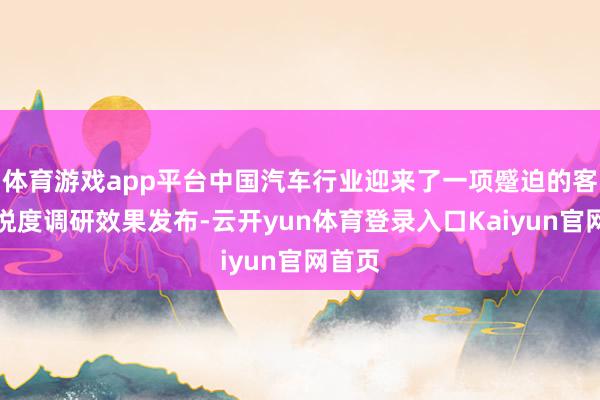 体育游戏app平台中国汽车行业迎来了一项蹙迫的客户欢悦度调研效果发布-云开yun体育登录入口Kaiyun官网首页