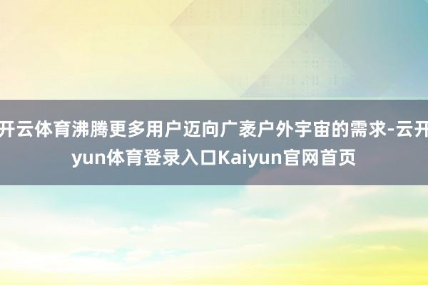 开云体育沸腾更多用户迈向广袤户外宇宙的需求-云开yun体育登录入口Kaiyun官网首页