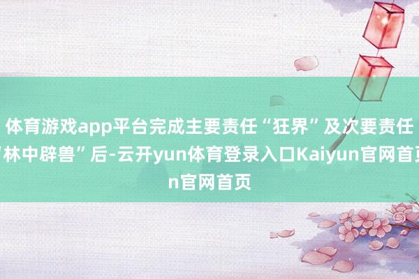 体育游戏app平台完成主要责任“狂界”及次要责任“林中辟兽”后-云开yun体育登录入口Kaiyun官网首页