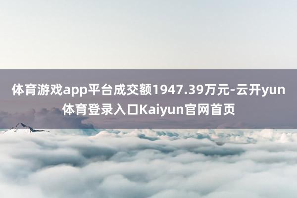 体育游戏app平台成交额1947.39万元-云开yun体育登录入口Kaiyun官网首页