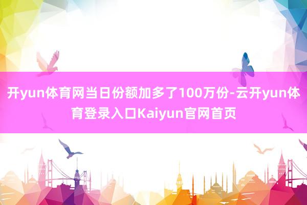 开yun体育网当日份额加多了100万份-云开yun体育登录入口Kaiyun官网首页