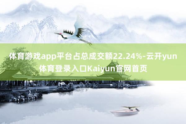 体育游戏app平台占总成交额22.24%-云开yun体育登录入口Kaiyun官网首页