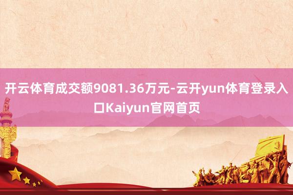 开云体育成交额9081.36万元-云开yun体育登录入口Kaiyun官网首页