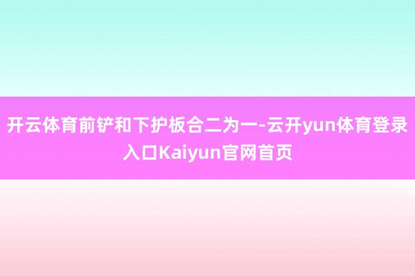 开云体育前铲和下护板合二为一-云开yun体育登录入口Kaiyun官网首页