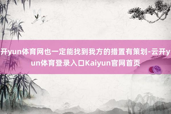 开yun体育网也一定能找到我方的措置有策划-云开yun体育登录入口Kaiyun官网首页