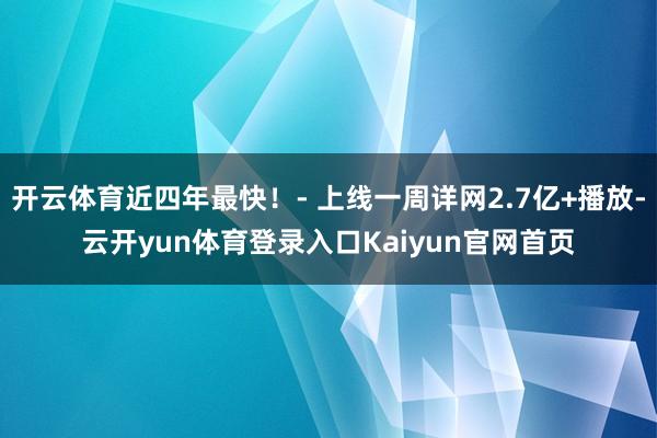 开云体育近四年最快！- 上线一周详网2.7亿+播放-云开yun体育登录入口Kaiyun官网首页
