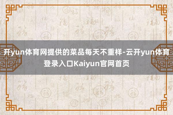 开yun体育网提供的菜品每天不重样-云开yun体育登录入口Kaiyun官网首页