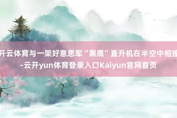 开云体育与一架好意思军“黑鹰”直升机在半空中相撞-云开yun体育登录入口Kaiyun官网首页