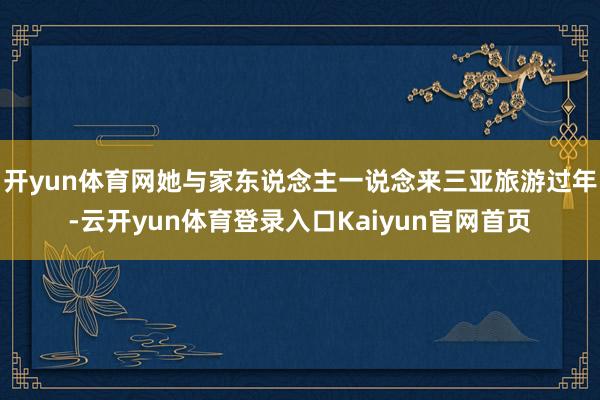 开yun体育网她与家东说念主一说念来三亚旅游过年-云开yun体育登录入口Kaiyun官网首页