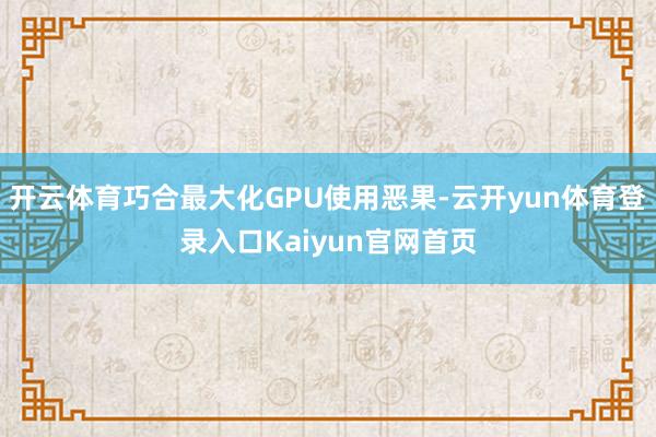 开云体育巧合最大化GPU使用恶果-云开yun体育登录入口Kaiyun官网首页