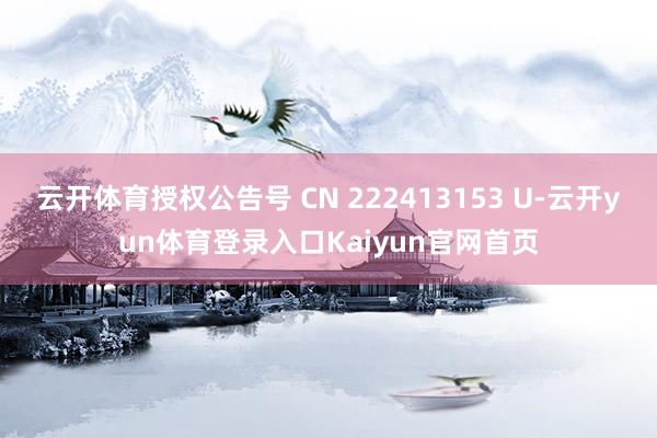 云开体育授权公告号 CN 222413153 U-云开yun体育登录入口Kaiyun官网首页