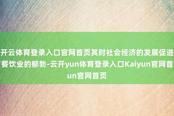 开云体育登录入口官网首页其时社会经济的发展促进了餐饮业的郁勃-云开yun体育登录入口Kaiyun官网首页