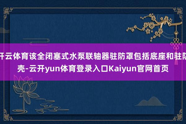 开云体育该全闭塞式水泵联轴器驻防罩包括底座和驻防壳-云开yun体育登录入口Kaiyun官网首页