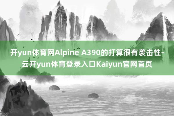 开yun体育网Alpine A390的打算很有袭击性-云开yun体育登录入口Kaiyun官网首页