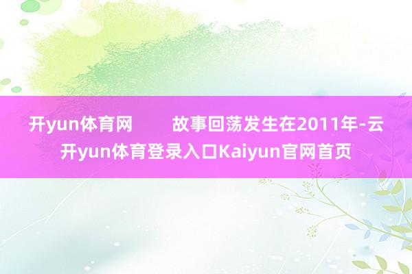 开yun体育网        故事回荡发生在2011年-云开yun体育登录入口Kaiyun官网首页