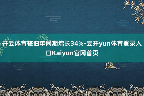 开云体育较旧年同期增长34%-云开yun体育登录入口Kaiyun官网首页