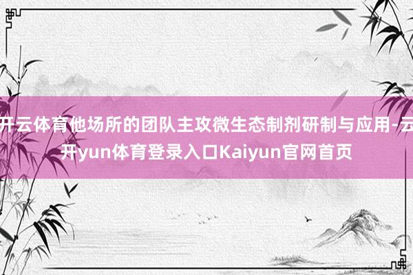 开云体育他场所的团队主攻微生态制剂研制与应用-云开yun体育登录入口Kaiyun官网首页
