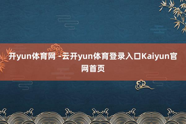 开yun体育网 -云开yun体育登录入口Kaiyun官网首页