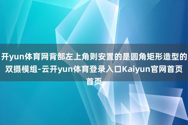 开yun体育网背部左上角则安置的是圆角矩形造型的双摄模组-云开yun体育登录入口Kaiyun官网首页