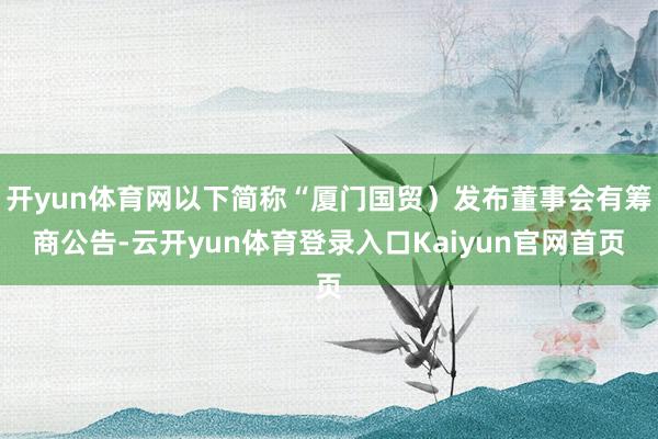 开yun体育网以下简称“厦门国贸）发布董事会有筹商公告-云开yun体育登录入口Kaiyun官网首页