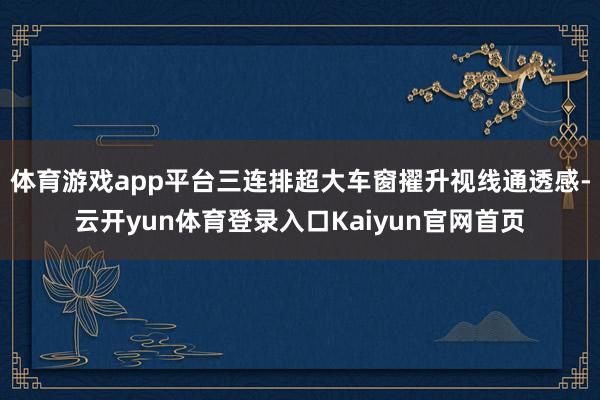 体育游戏app平台三连排超大车窗擢升视线通透感-云开yun体育登录入口Kaiyun官网首页