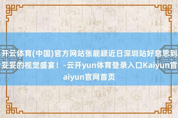 开云体育(中国)官方网站张靓颖近日深圳站好意思到窒息，妥妥的视觉盛宴！-云开yun体育登录入口Kaiyun官网首页