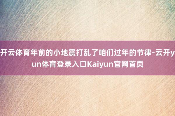 开云体育年前的小地震打乱了咱们过年的节律-云开yun体育登录入口Kaiyun官网首页