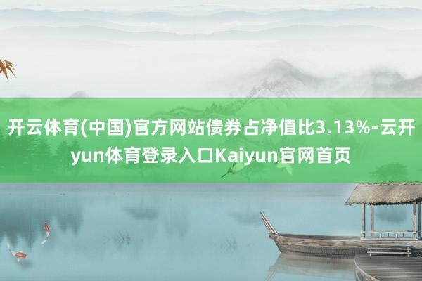 开云体育(中国)官方网站债券占净值比3.13%-云开yun体育登录入口Kaiyun官网首页