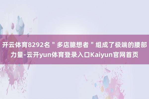 开云体育8292名＂多店臆想者＂组成了极端的腰部力量-云开yun体育登录入口Kaiyun官网首页