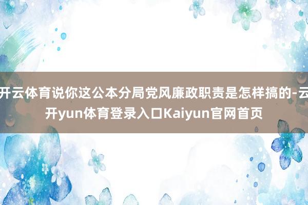 开云体育说你这公本分局党风廉政职责是怎样搞的-云开yun体育登录入口Kaiyun官网首页