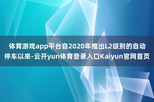 体育游戏app平台　　自2020年推出L2级别的自动停车以来-云开yun体育登录入口Kaiyun官网首页