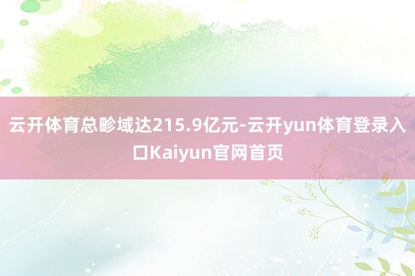 云开体育总畛域达215.9亿元-云开yun体育登录入口Kaiyun官网首页