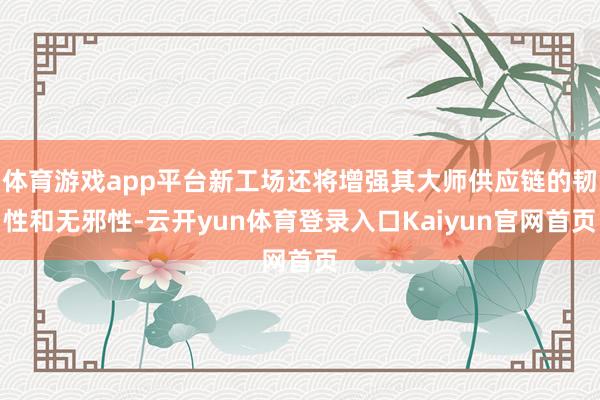 体育游戏app平台新工场还将增强其大师供应链的韧性和无邪性-云开yun体育登录入口Kaiyun官网首页