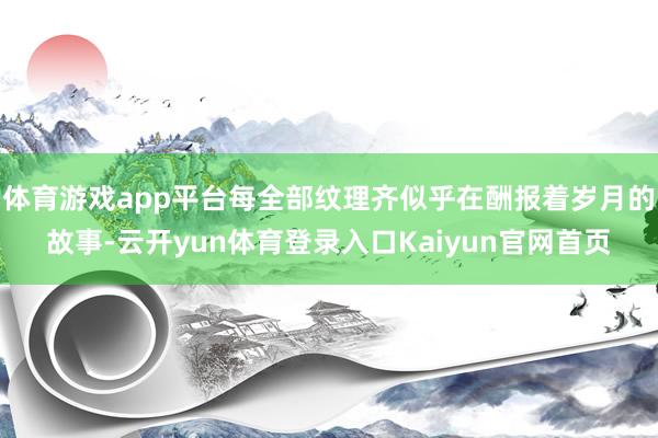 体育游戏app平台每全部纹理齐似乎在酬报着岁月的故事-云开yun体育登录入口Kaiyun官网首页