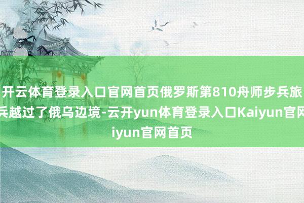 开云体育登录入口官网首页俄罗斯第810舟师步兵旅的士兵越过了俄乌边境-云开yun体育登录入口Kaiyun官网首页