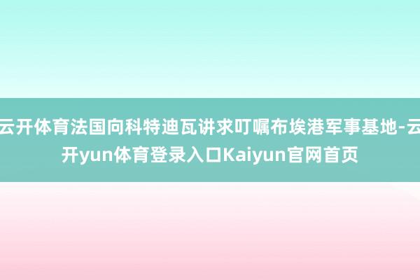 云开体育法国向科特迪瓦讲求叮嘱布埃港军事基地-云开yun体育登录入口Kaiyun官网首页