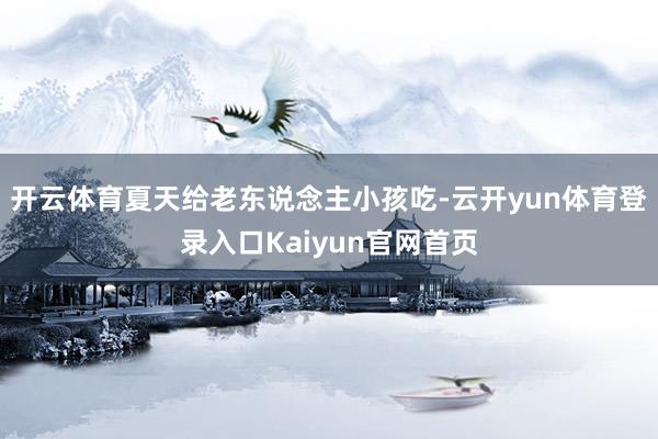开云体育夏天给老东说念主小孩吃-云开yun体育登录入口Kaiyun官网首页