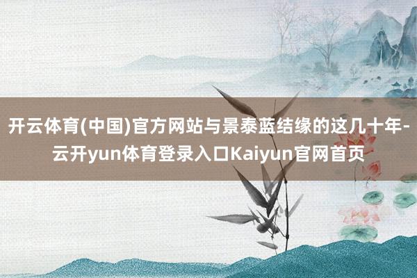 开云体育(中国)官方网站与景泰蓝结缘的这几十年-云开yun体育登录入口Kaiyun官网首页