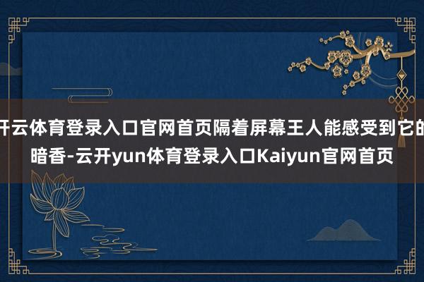 开云体育登录入口官网首页隔着屏幕王人能感受到它的暗香-云开yun体育登录入口Kaiyun官网首页