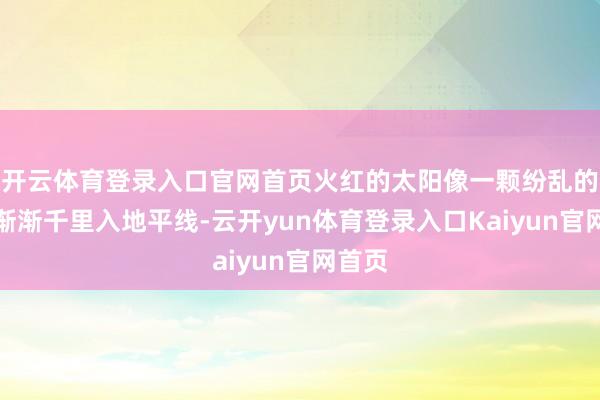 开云体育登录入口官网首页火红的太阳像一颗纷乱的对峙渐渐千里入地平线-云开yun体育登录入口Kaiyun官网首页