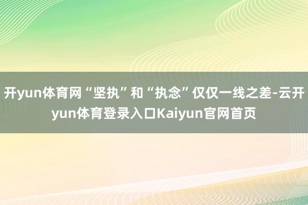 开yun体育网“坚执”和“执念”仅仅一线之差-云开yun体育登录入口Kaiyun官网首页