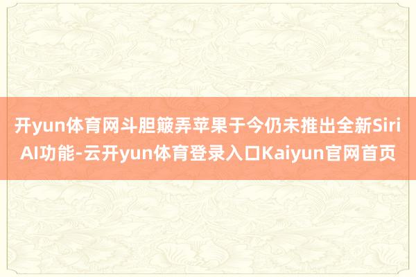 开yun体育网斗胆簸弄苹果于今仍未推出全新Siri AI功能-云开yun体育登录入口Kaiyun官网首页
