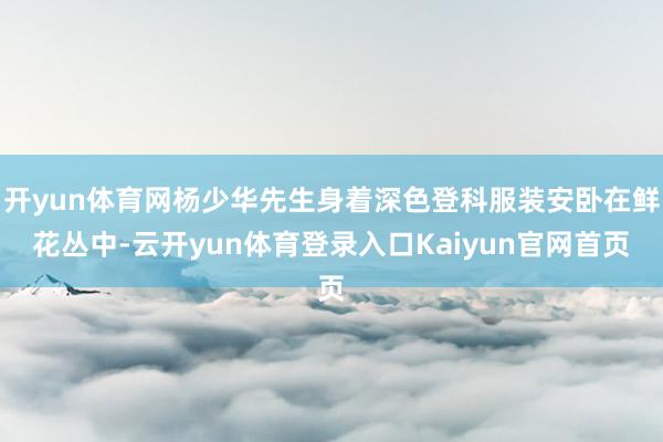 开yun体育网杨少华先生身着深色登科服装安卧在鲜花丛中-云开yun体育登录入口Kaiyun官网首页